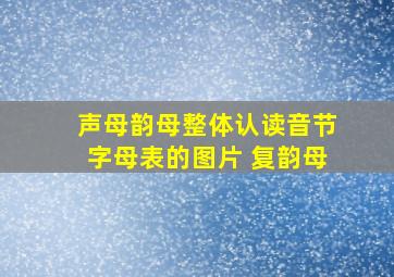 声母韵母整体认读音节字母表的图片 复韵母